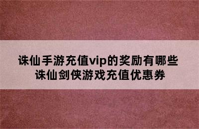 诛仙手游充值vip的奖励有哪些 诛仙剑侠游戏充值优惠券